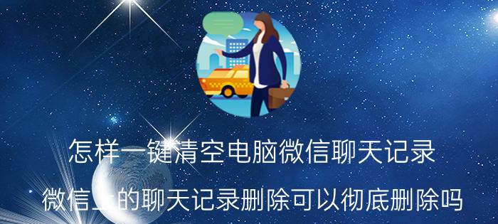 怎样一键清空电脑微信聊天记录 微信上的聊天记录删除可以彻底删除吗？